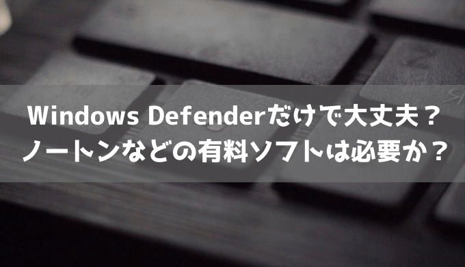 Windows Defenderだけで大丈夫？ノートンなどの有料ソフトは必要か？
